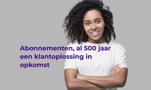 Abonnementen: al 500 jaar lang een klantoplossing in opkomst